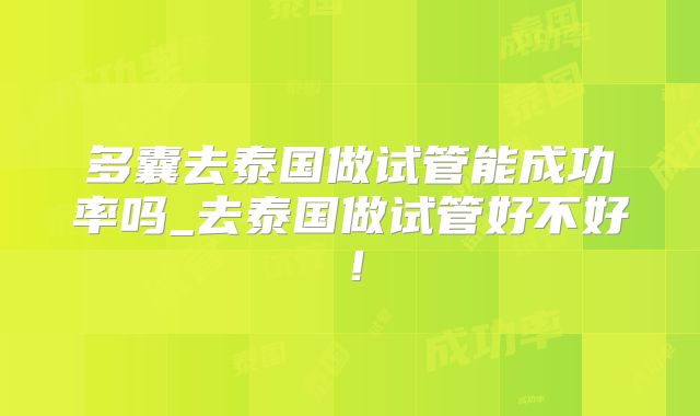 多囊去泰国做试管能成功率吗_去泰国做试管好不好！