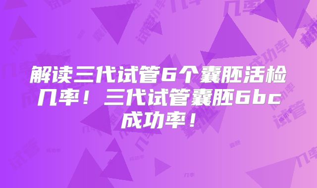 解读三代试管6个囊胚活检几率!三代试管囊胚6bc成功率!