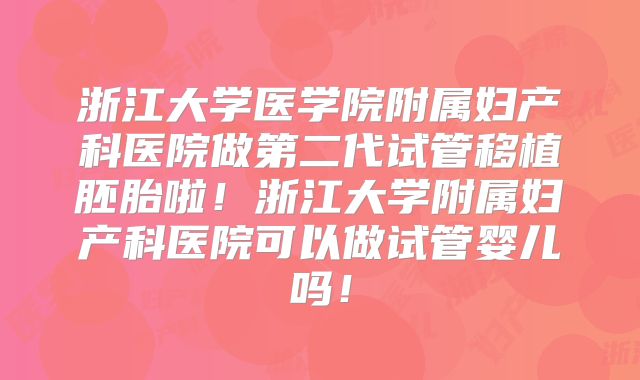 浙江大学医学院附属妇产科医院做第二代试管移植胚胎啦！浙江大学附属妇产科医院可以做试管婴儿吗！