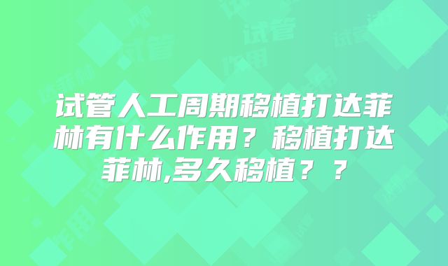 试管人工周期移植打达菲林有什么作用？移植打达菲林,多久移植？？