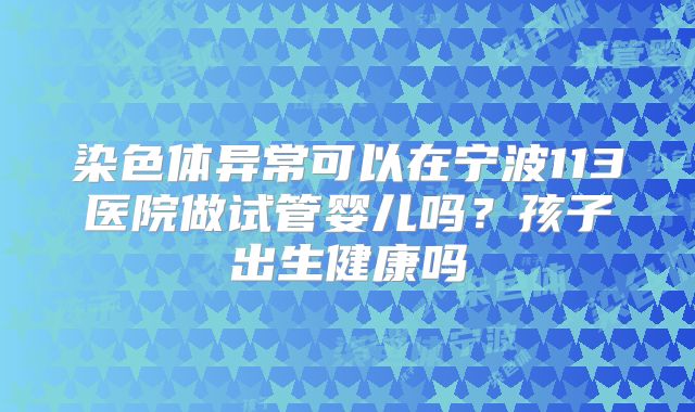 染色体异常可以在宁波113医院做试管婴儿吗？孩子出生健康吗