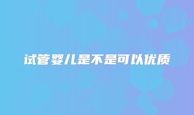 试管婴儿是不是可以优质