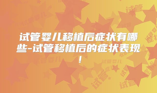 试管婴儿移植后症状有哪些-试管移植后的症状表现！