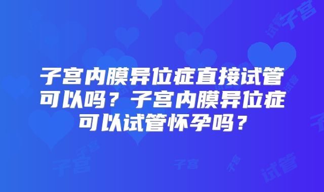 子宫内膜异位症直接试管可以吗？子宫内膜异位症可以试管怀孕吗？