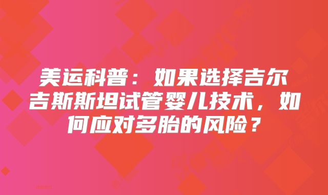 美运科普:如果选择吉尔吉斯斯坦试管婴儿技术,如何应对多胎的风险?