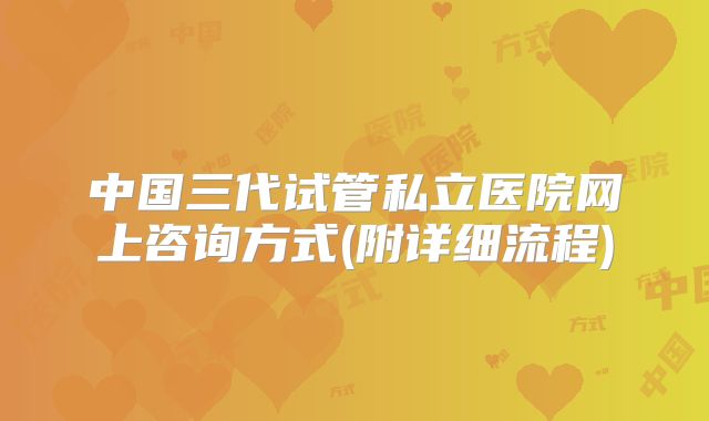 中国三代试管私立医院网上咨询方式(附详细流程)