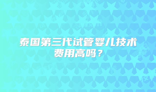 泰国第三代试管婴儿技术费用高吗？