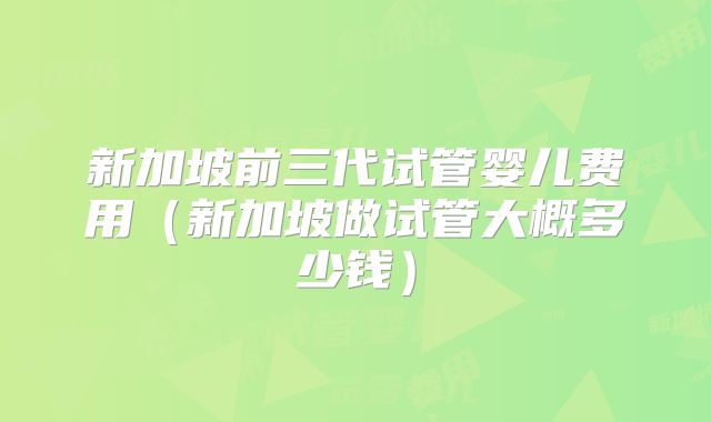 新加坡前三代试管婴儿费用（新加坡做试管大概多少钱）