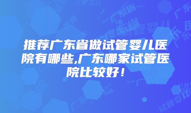 推荐广东省做试管婴儿医院有哪些,广东哪家试管医院比较好！
