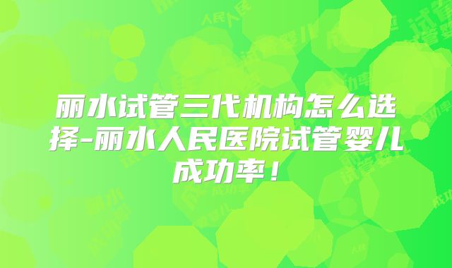 丽水试管三代机构怎么选择-丽水人民医院试管婴儿成功率！