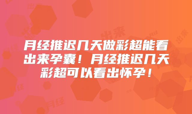 月经推迟几天做彩超能看出来孕囊!月经推迟几天彩超可以看出怀孕!