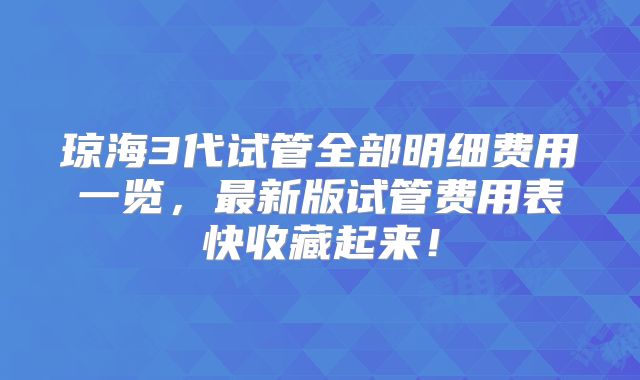 琼海3代试管全部明细费用一览，最新版试管费用表快收藏起来！