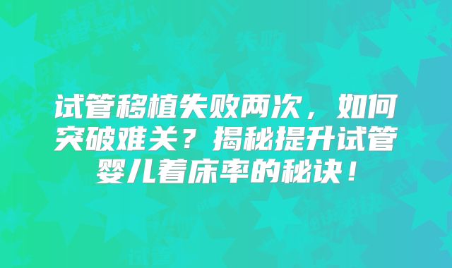 试管移植失败两次，如何突破难关？揭秘提升试管婴儿着床率的秘诀！