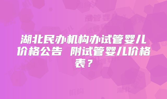 湖北民办机构办试管婴儿价格公告 附试管婴儿价格表?