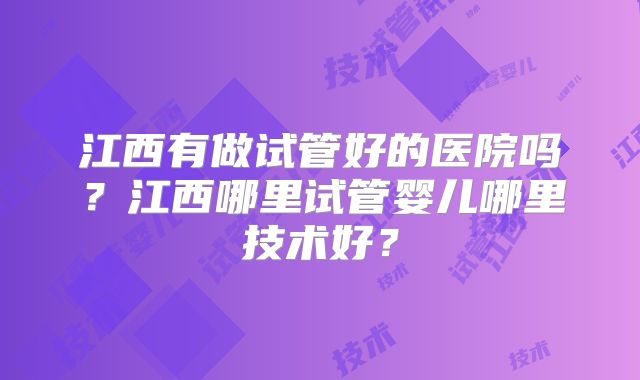 江西有做试管好的医院吗?江西哪里试管婴儿哪里技术好?