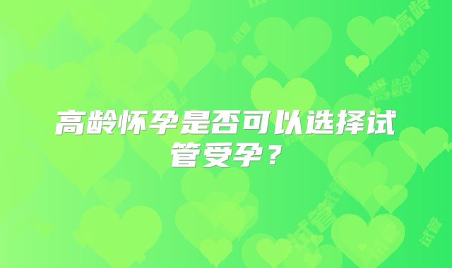 高龄怀孕是否可以选择试管受孕？