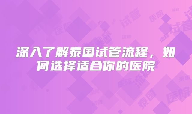深入了解泰国试管流程，如何选择适合你的医院