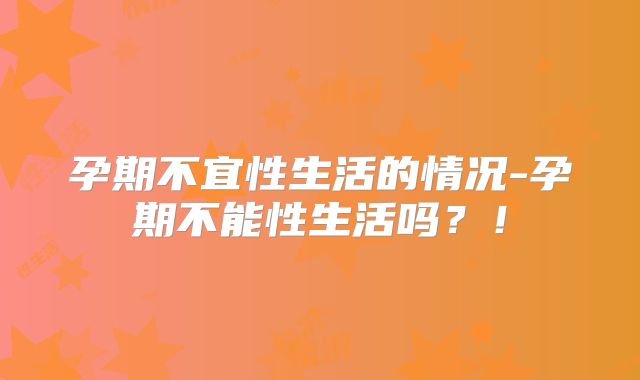 孕期不宜性生活的情况-孕期不能性生活吗？！