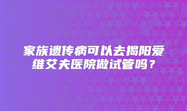 家族遗传病可以去揭阳爱维艾夫医院做试管吗？