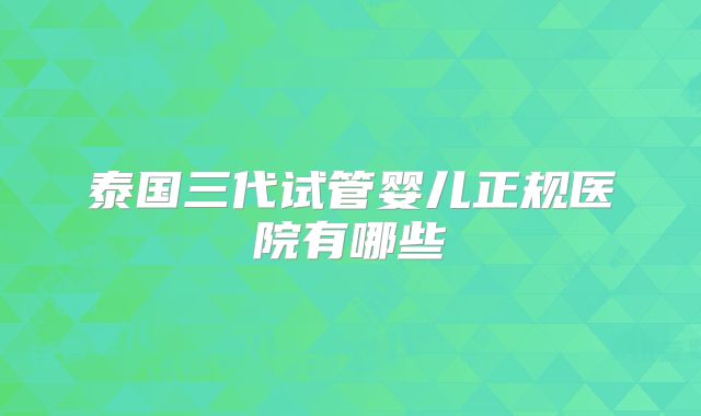 泰国三代试管婴儿正规医院有哪些