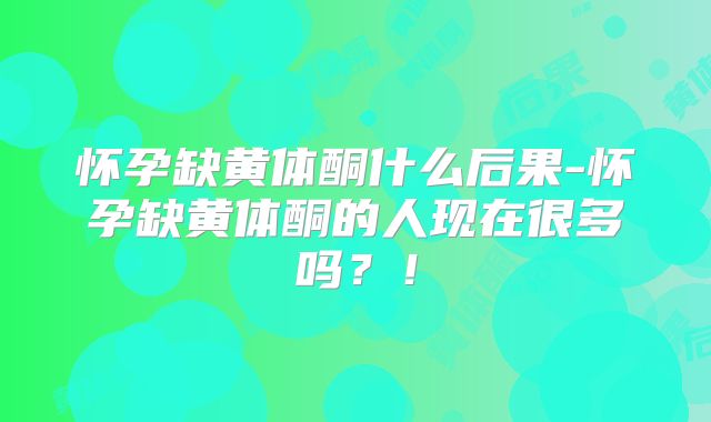 怀孕缺黄体酮什么后果-怀孕缺黄体酮的人现在很多吗？！