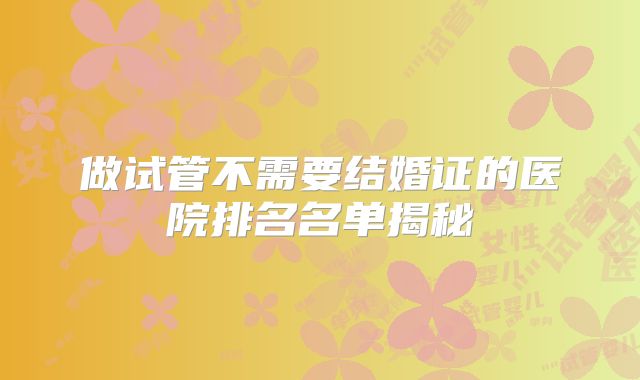 做试管不需要结婚证的医院排名名单揭秘