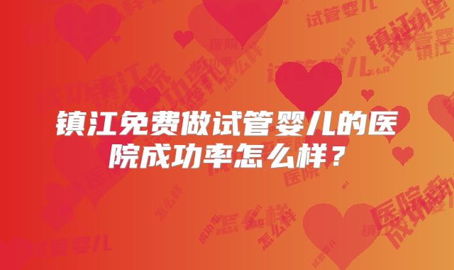 镇江免费做试管婴儿的医院成功率怎么样？