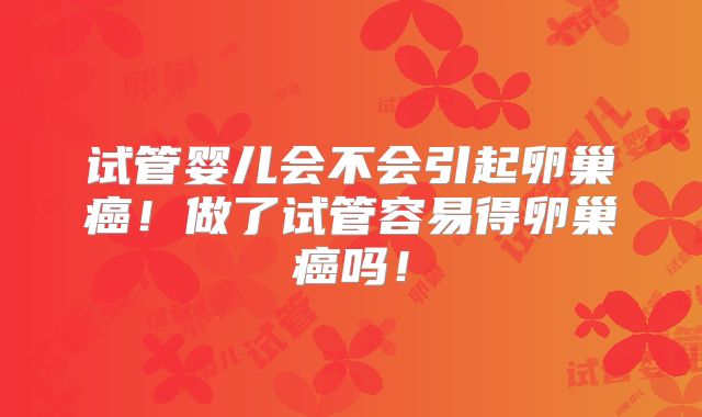 试管婴儿会不会引起卵巢癌！做了试管容易得卵巢癌吗！