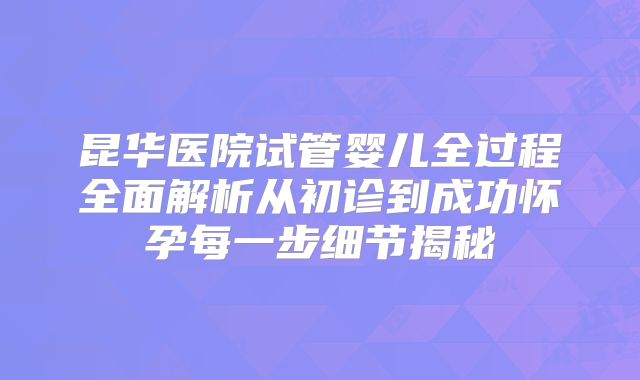昆华医院试管婴儿全过程全面解析从初诊到成功怀孕每一步细节揭秘