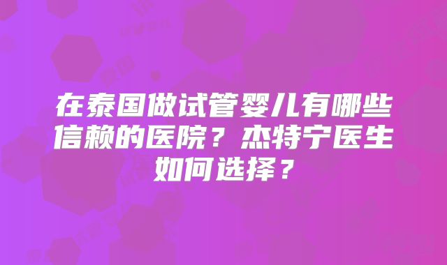 在泰国做试管婴儿有哪些信赖的医院？杰特宁医生如何选择？