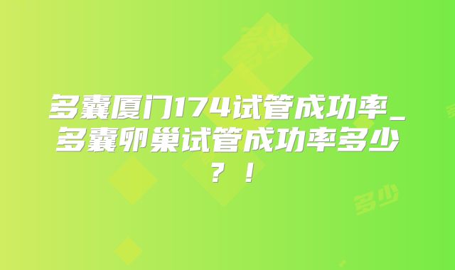 多囊厦门174试管成功率_多囊卵巢试管成功率多少？！