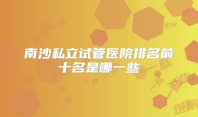 南沙私立试管医院排名前十名是哪一些