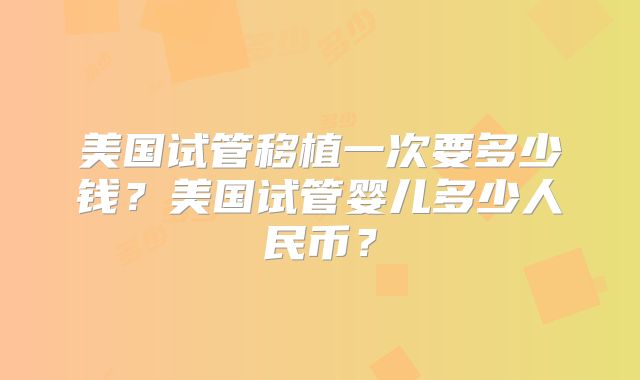 美国试管移植一次要多少钱?美国试管婴儿多少人民币?