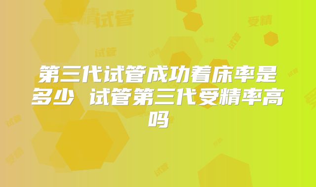 第三代试管成功着床率是多少 试管第三代受精率高吗