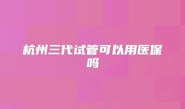 杭州三代试管可以用医保吗