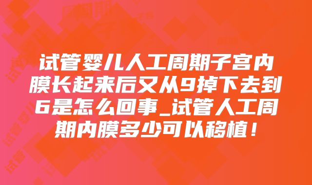 试管婴儿人工周期子宫内膜长起来后又从9掉下去到6是怎么回事_试管人工周期内膜多少可以移植!