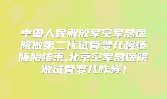 中国人民解放军空军总医院做第二代试管婴儿移植胚胎结束,北京空军总医院做试管婴儿咋样!