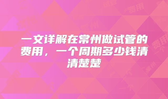 一文详解在常州做试管的费用,一个周期多少钱清清楚楚