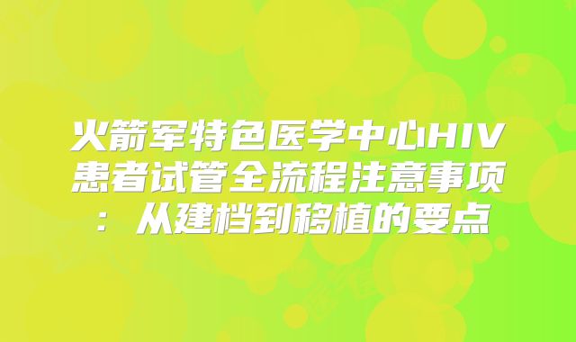 火箭军特色医学中心HIV患者试管全流程注意事项：从建档到移植的要点