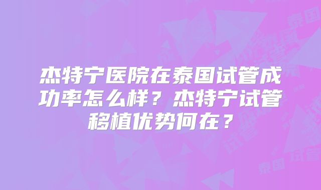杰特宁医院在泰国试管成功率怎么样？杰特宁试管移植优势何在？
