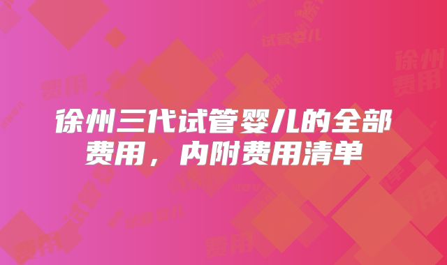 徐州三代试管婴儿的全部费用,内附费用清单