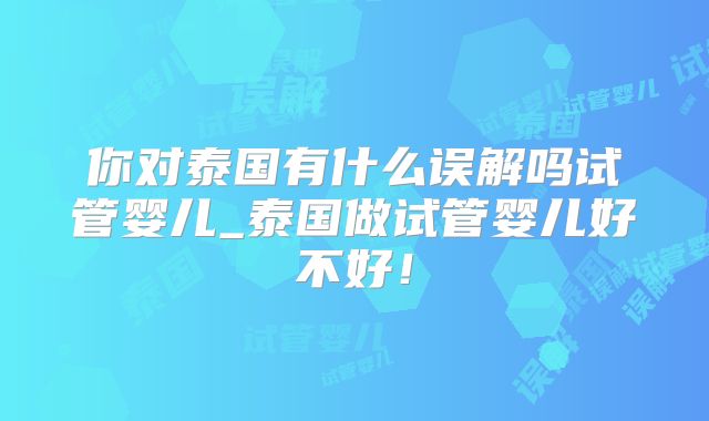 你对泰国有什么误解吗试管婴儿_泰国做试管婴儿好不好！