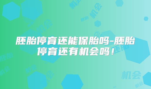 胚胎停育还能保胎吗-胚胎停育还有机会吗!