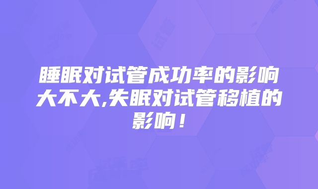 睡眠对试管成功率的影响大不大,失眠对试管移植的影响!