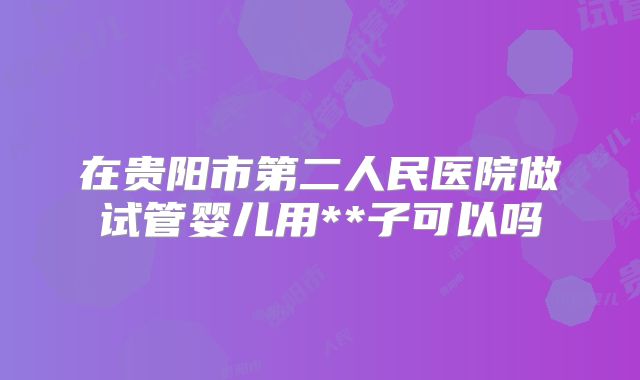 在贵阳市第二人民医院做试管婴儿用**子可以吗