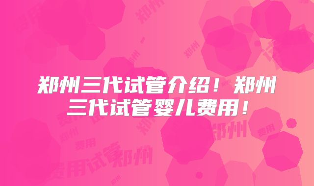 郑州三代试管介绍！郑州三代试管婴儿费用！