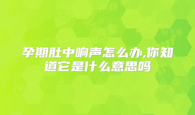 孕期肚中响声怎么办,你知道它是什么意思吗