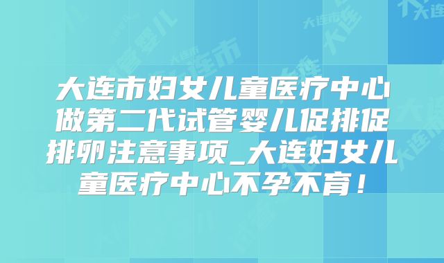 大连市妇女儿童医疗中心做第二代试管婴儿促排促排卵注意事项_大连妇女儿童医疗中心不孕不育！
