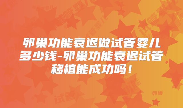 卵巢功能衰退做试管婴儿多少钱-卵巢功能衰退试管移植能成功吗！