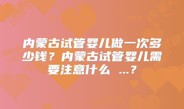 内蒙古试管婴儿做一次多少钱?内蒙古试管婴儿需要注意什么 ...?